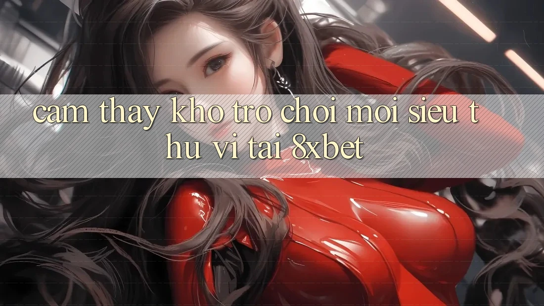 Cảm thấy Kho Trò chơi Mới Siêu Thú vị Tại 8xbet