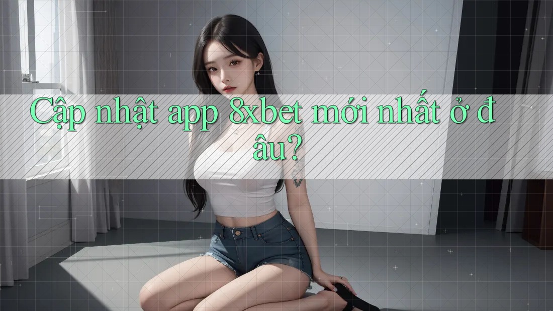 Cập nhật app 8xbet mới nhất ở đâu?