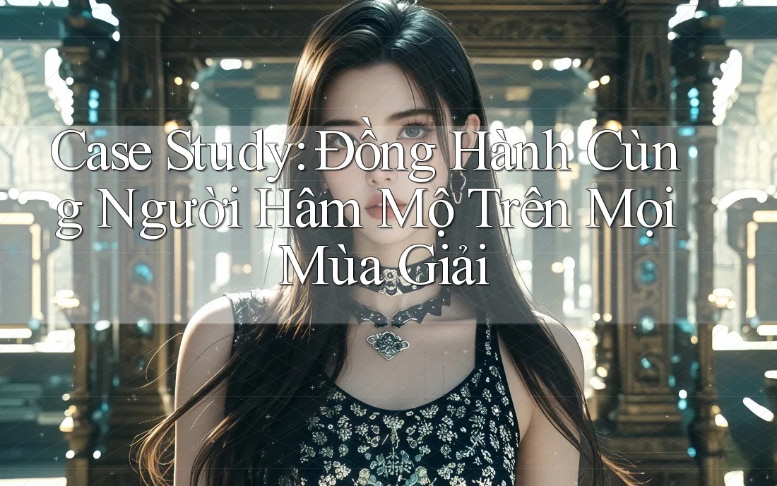 Case Study: Đồng Hành Cùng Người Hâm Mộ Trên Mọi Mùa Giải