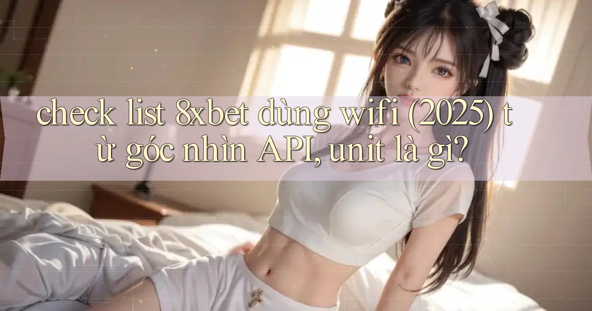 check list 8xbet dùng wifi (2025) từ góc nhìn API, unit là gì