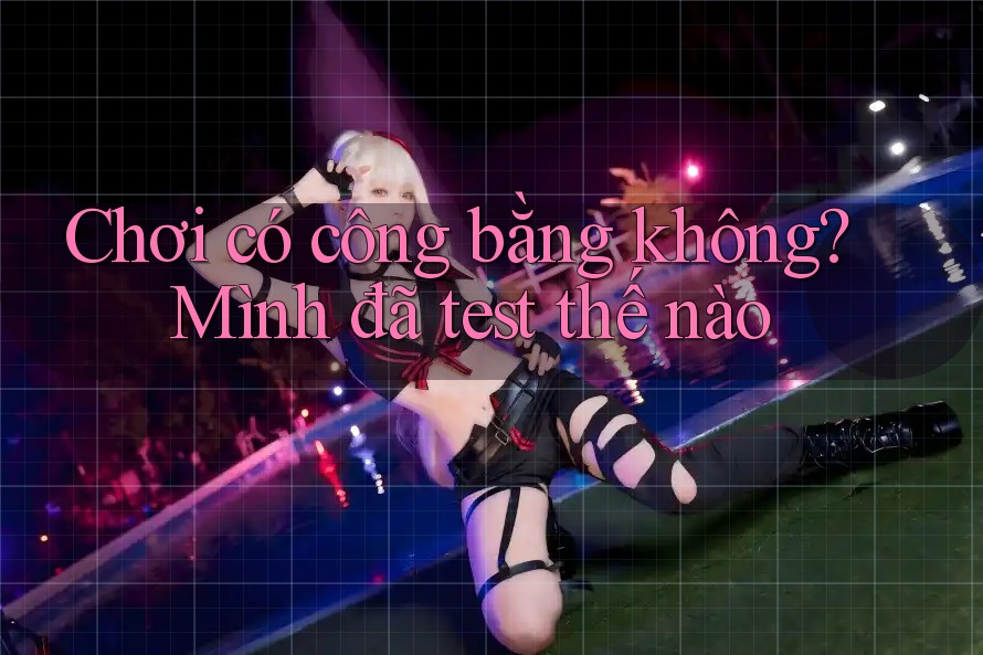 Chơi có công bằng không? Mình đã test thế nào