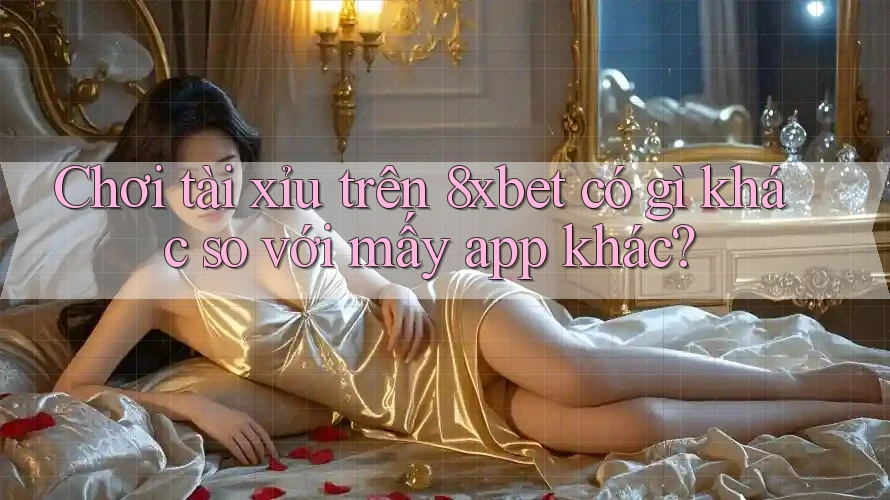Chơi tài xỉu trên 8xbet có gì khác so với mấy app khác?