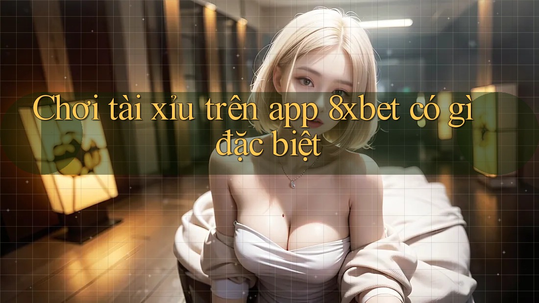 Chơi tài xỉu trên app 8xbet có gì đặc biệt