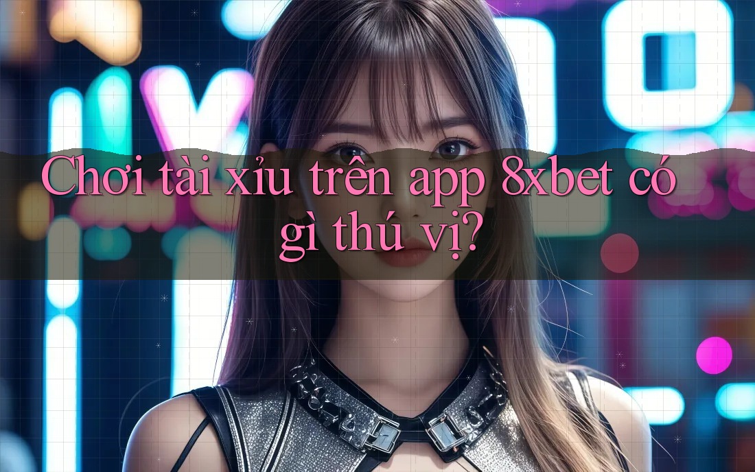 Chơi tài xỉu trên app 8xbet có gì thú vị?