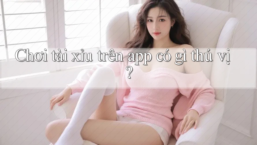 Chơi tài xỉu trên app có gì thú vị?