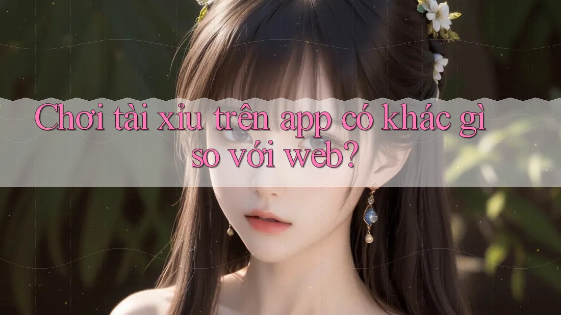 Chơi tài xỉu trên app có khác gì so với web?