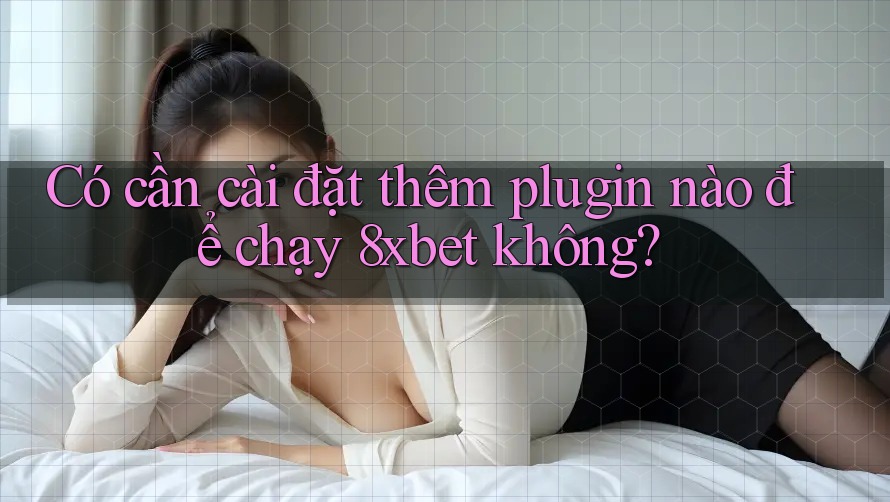 Có cần cài đặt thêm plugin nào để chạy 8xbet không? Có cần cài đặt thêm plugin nào để chạy 8xbet không?