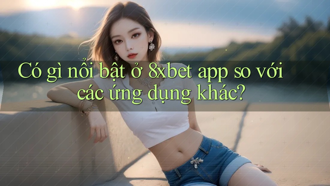 Có gì nổi bật ở 8xbet app so với các ứng dụng khác?