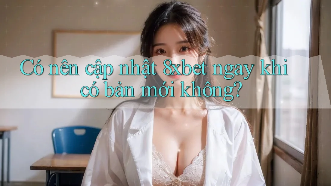 Có nên cập nhật 8xbet ngay khi có bản mới không?