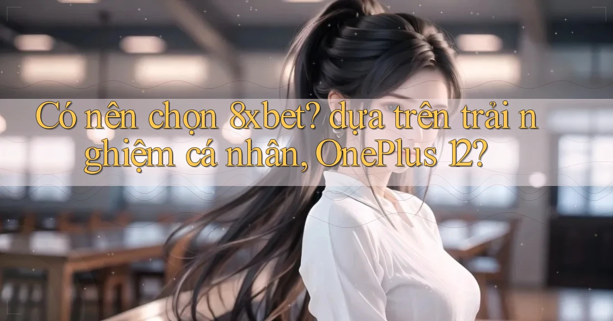 Có nên chọn 8xbet dựa trên trải nghiệm cá nhân, OnePlus 12