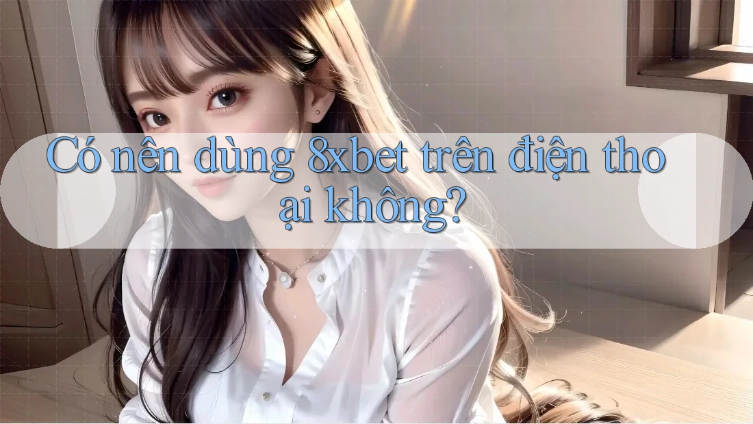 Có nên dùng 8xbet trên điện thoại không?