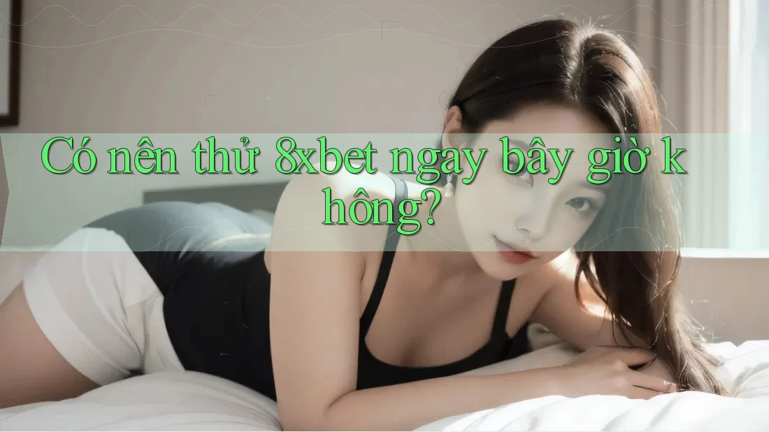 Có nên thử 8xbet ngay bây giờ không?