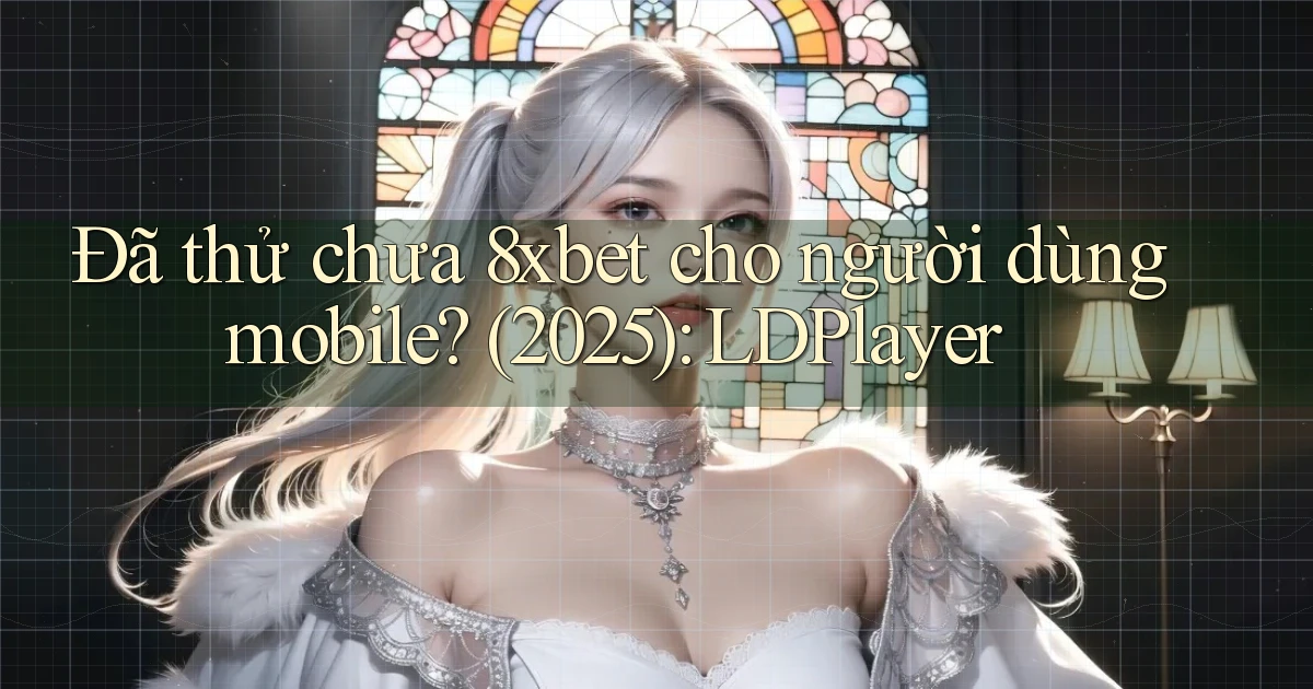 Đã thử chưa 8xbet cho người dùng mobile (2025) LDPlayer