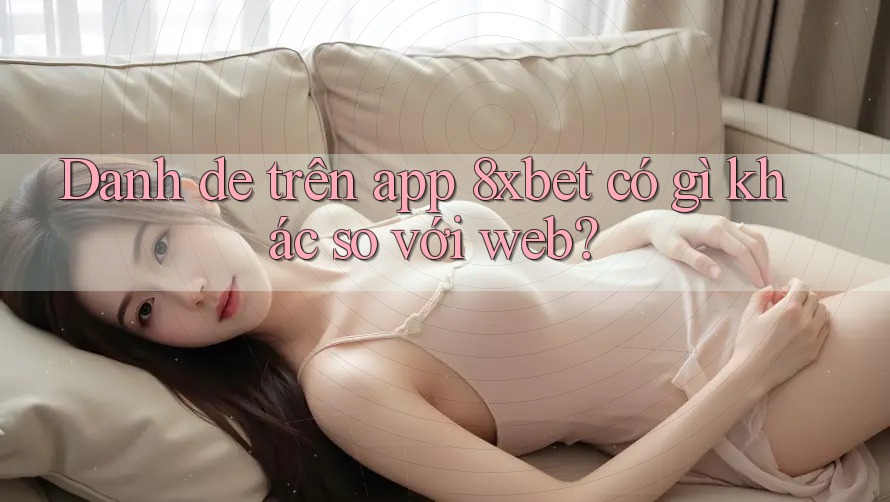 Danh de trên app 8xbet có gì khác so với web?