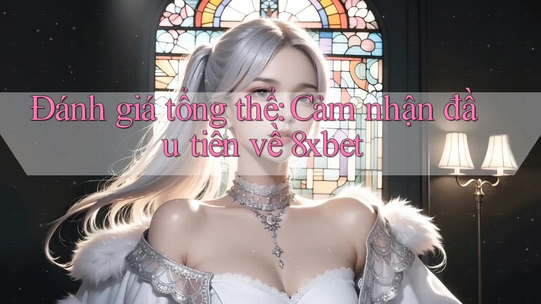 Đánh giá tổng thể: Cảm nhận đầu tiên về 8xbet