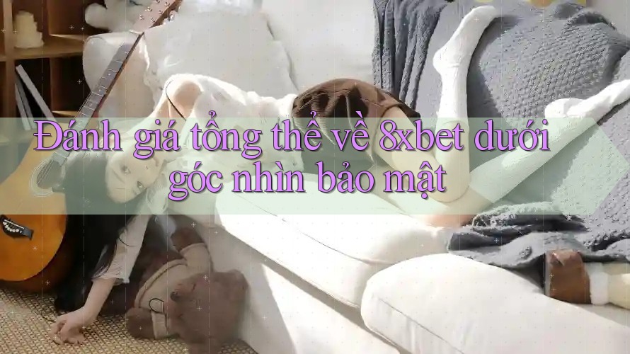 Đánh giá tổng thể về 8xbet dưới góc nhìn bảo mật