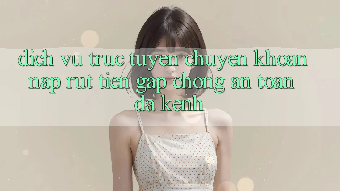 Dịch vụ trực tuyến Chuyển khoản Nạp Rút Tiền: Gấp Chóng, An Toàn, Đa Kênh