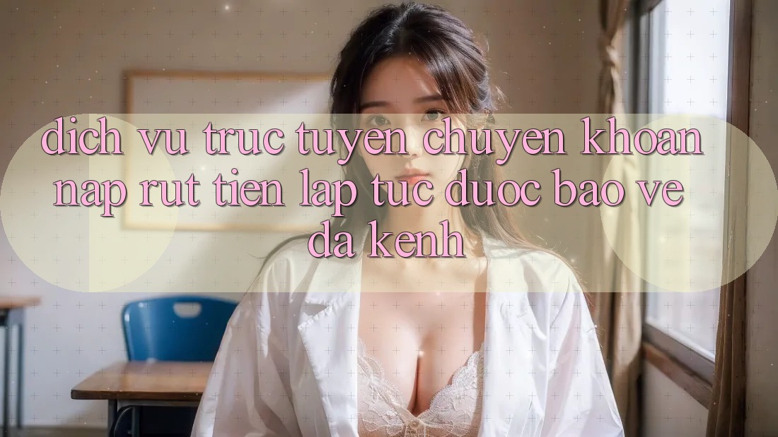 Dịch vụ trực tuyến Chuyển khoản Nạp Rút Tiền: Lập tức, Được bảo vệ, Đa Kênh