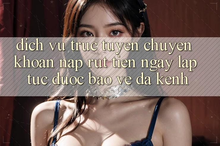Dịch vụ trực tuyến Chuyển khoản Nạp Rút Tiền: Ngay lập tức, Được bảo vệ, Đa Kênh