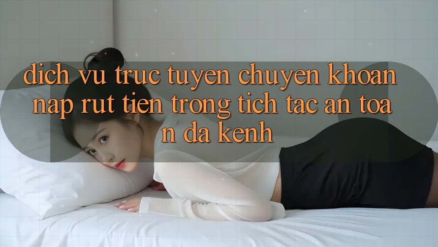 Dịch vụ trực tuyến Chuyển khoản Nạp Rút Tiền: Trong tích tắc, An Toàn, Đa Kênh Dịch vụ trực tuyến Chuyển khoản Nạp Rút Tiền: Trong tích tắc, An Toàn, Đa Kênh
