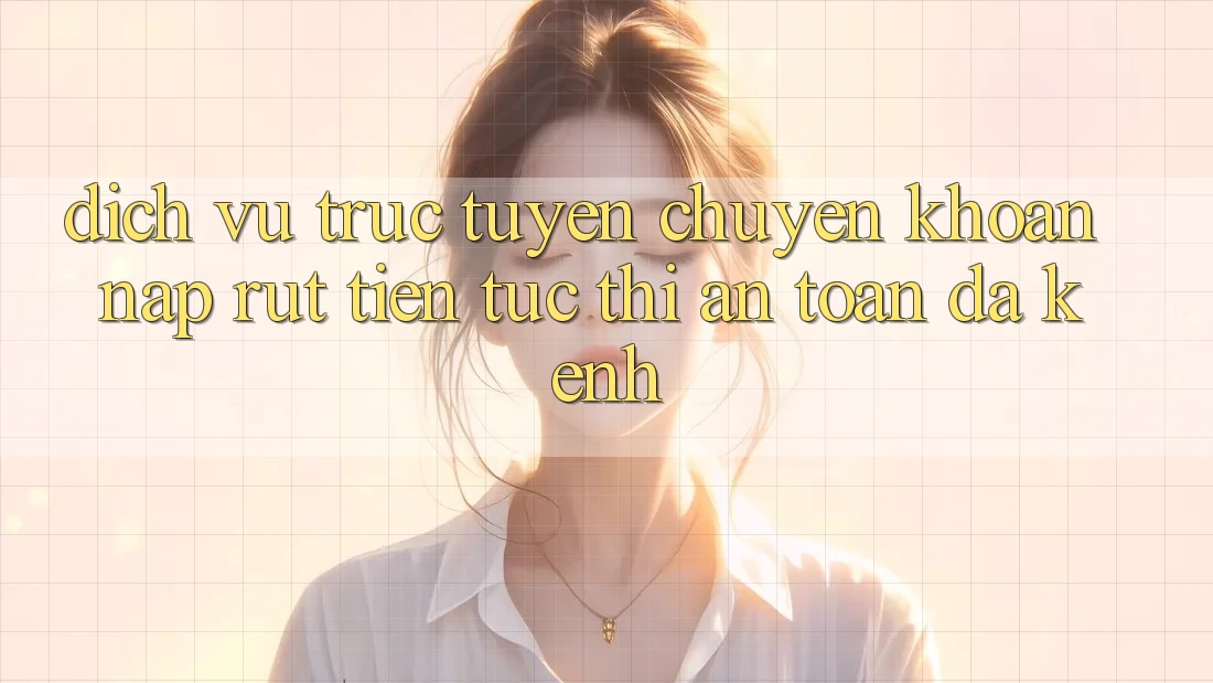 Dịch vụ trực tuyến Chuyển khoản Nạp Rút Tiền: Tức thì, An Toàn, Đa Kênh