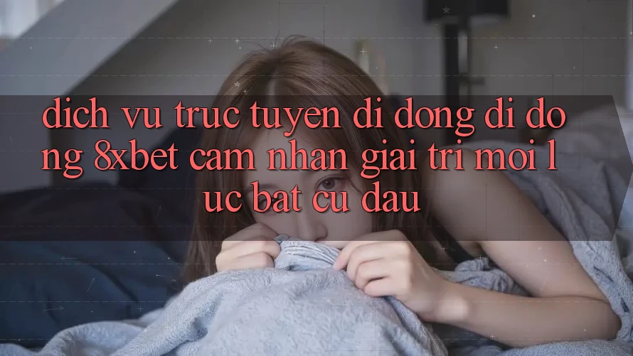 Dịch vụ trực tuyến di động Di Động 8xbet - Cảm nhận Giải Trí Mọi Lúc Bất cứ đâu Dịch vụ trực tuyến di động Di Động 8xbet - Cảm nhận Giải Trí Mọi Lúc Bất cứ đâu