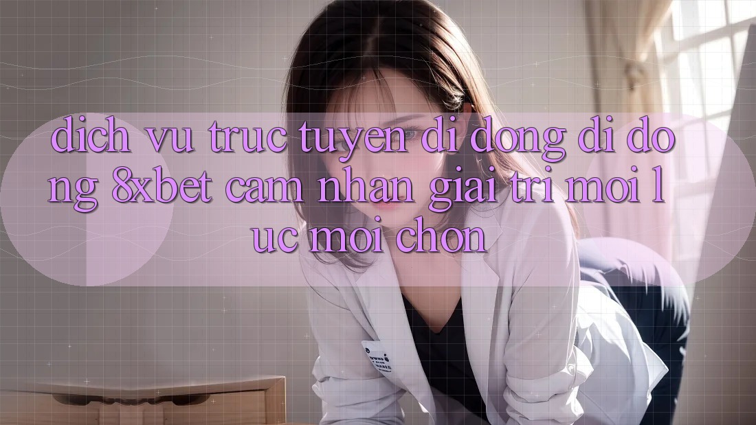 Dịch vụ trực tuyến di động Di Động 8xbet - Cảm nhận Giải Trí Mọi Lúc Mọi chốn