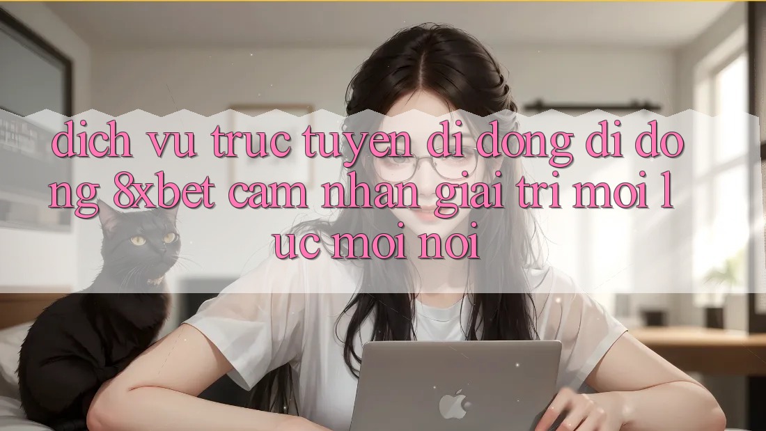 Dịch vụ trực tuyến di động Di Động 8xbet - Cảm nhận Giải Trí Mọi Lúc Mọi Nơi