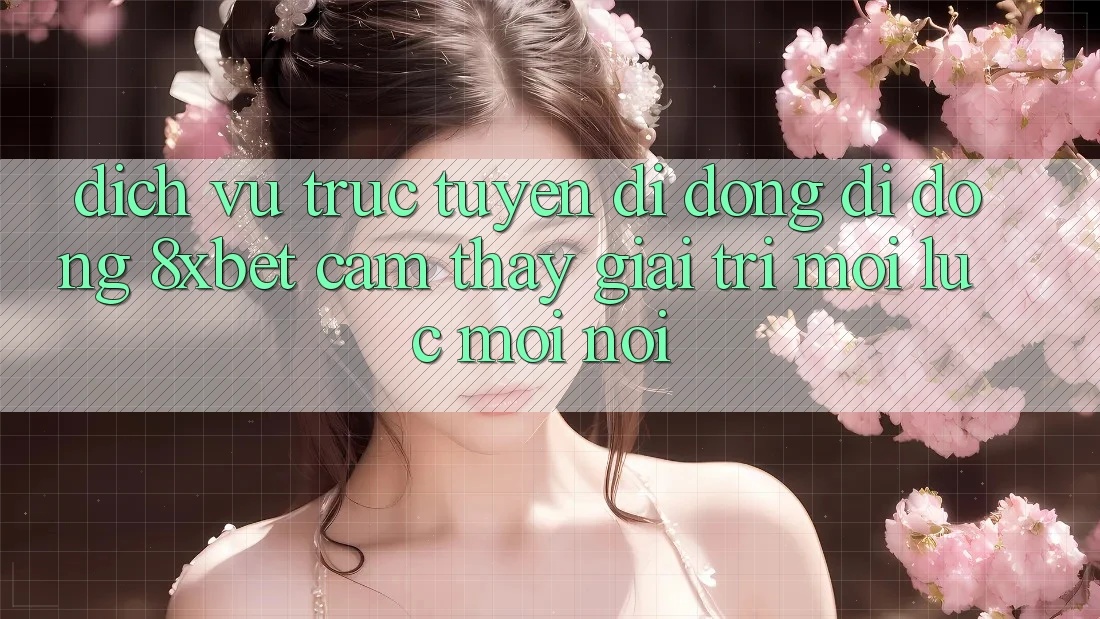 Dịch vụ trực tuyến di động Di Động 8xbet - Cảm thấy Giải Trí Mọi Lúc Mọi Nơi