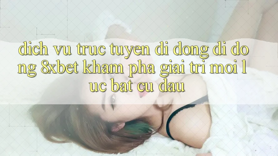 Dịch vụ trực tuyến di động Di Động 8xbet - Khám phá Giải Trí Mọi Lúc Bất cứ đâu