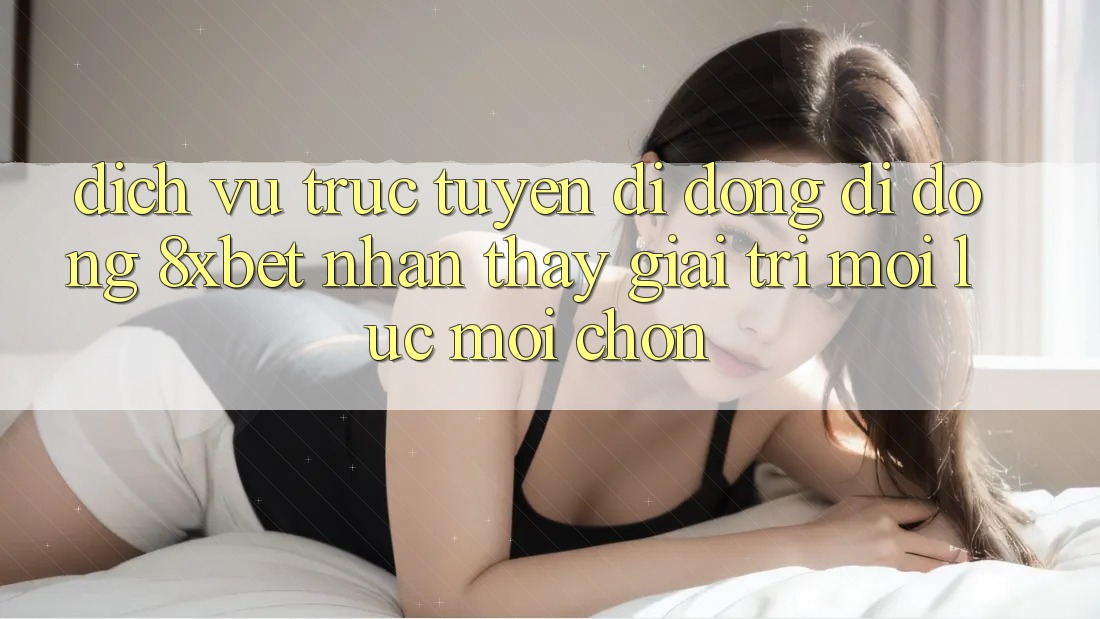 Dịch vụ trực tuyến di động Di Động 8xbet - Nhận thấy Giải Trí Mọi Lúc Mọi chốn