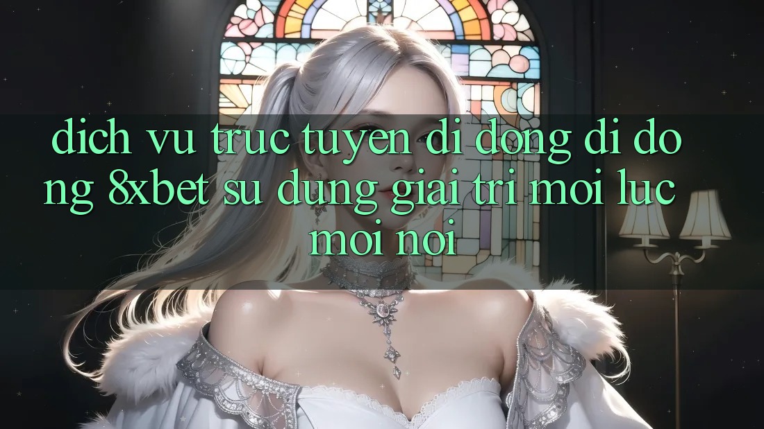 Dịch vụ trực tuyến di động Di Động 8xbet - Sử dụng Giải Trí Mọi Lúc Mọi Nơi