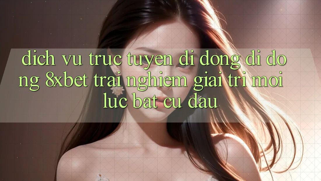 Dịch vụ trực tuyến di động Di Động 8xbet - Trải nghiệm Giải Trí Mọi Lúc Bất cứ đâu