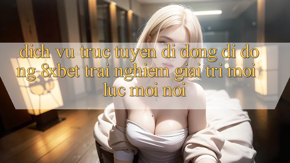 Dịch vụ trực tuyến di động Di Động 8xbet - Trải Nghiệm Giải Trí Mọi Lúc Mọi Nơi