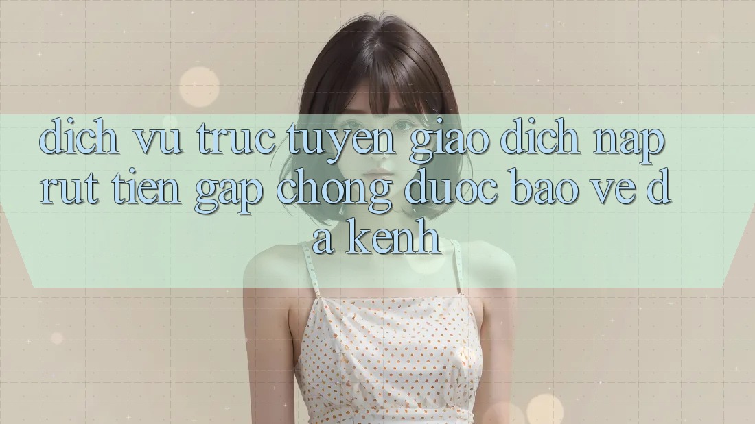 Dịch vụ trực tuyến Giao Dịch Nạp Rút Tiền: Gấp Chóng, Được bảo vệ, Đa Kênh