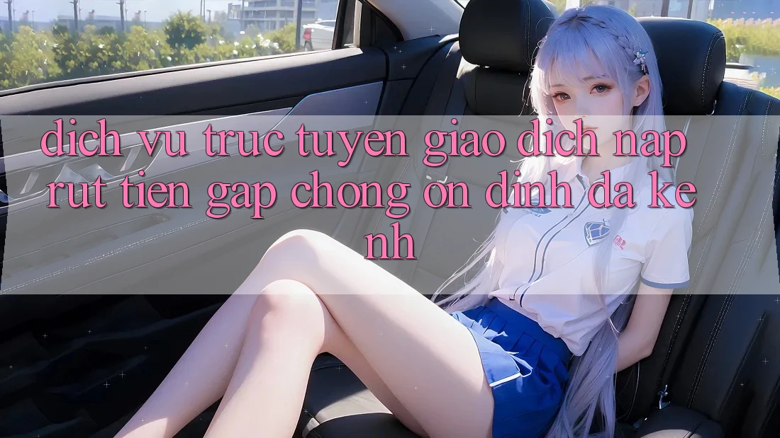 Dịch vụ trực tuyến Giao Dịch Nạp Rút Tiền: Gấp Chóng, Ổn định, Đa Kênh
