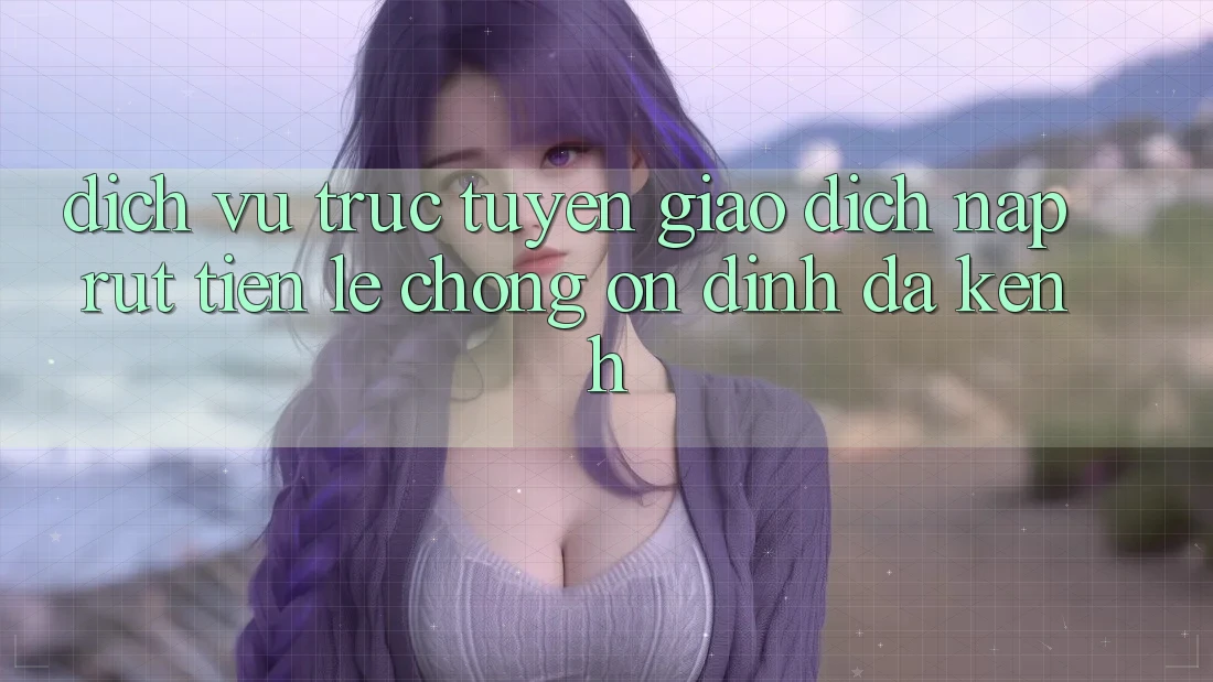 Dịch vụ trực tuyến Giao Dịch Nạp Rút Tiền: Lẹ chóng, Ổn định, Đa Kênh