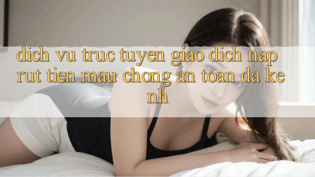 Dịch vụ trực tuyến Giao Dịch Nạp Rút Tiền: Mau Chóng, An Toàn, Đa Kênh Dịch vụ trực tuyến Giao Dịch Nạp Rút Tiền: Mau Chóng, An Toàn, Đa Kênh