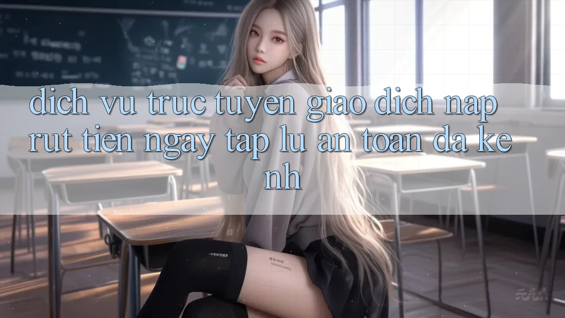 Dịch vụ trực tuyến Giao Dịch Nạp Rút Tiền: Ngay tắp lự, An Toàn, Đa Kênh