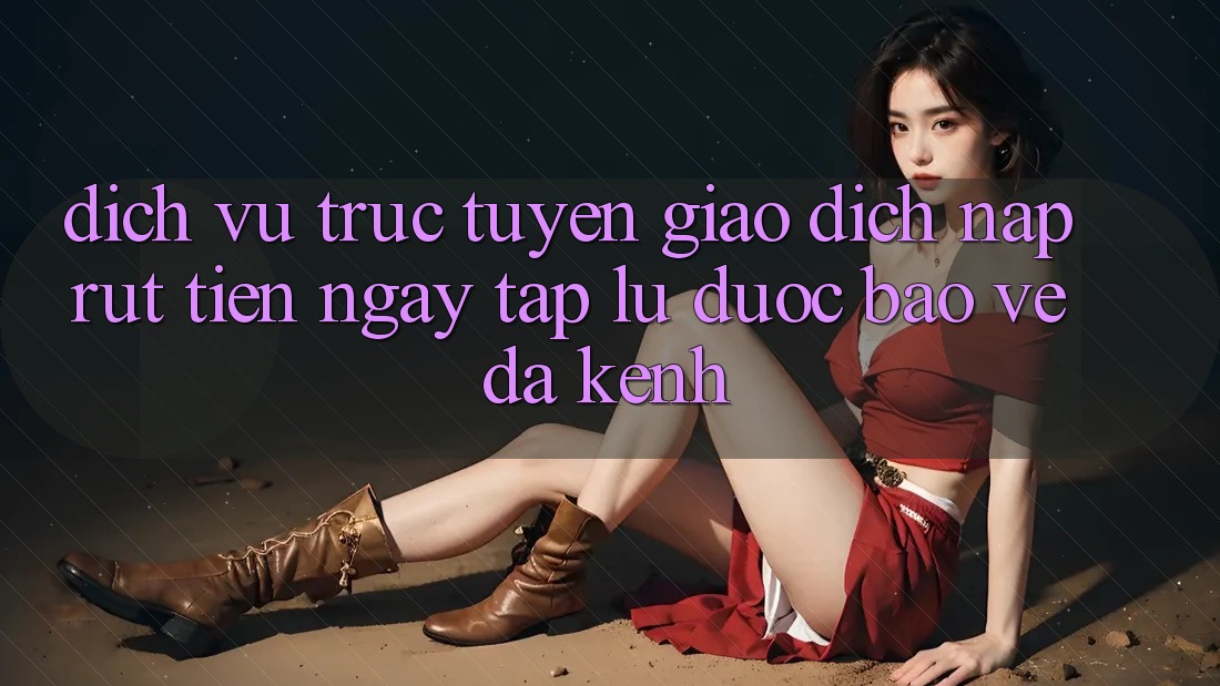Dịch vụ trực tuyến Giao Dịch Nạp Rút Tiền: Ngay tắp lự, Được bảo vệ, Đa Kênh