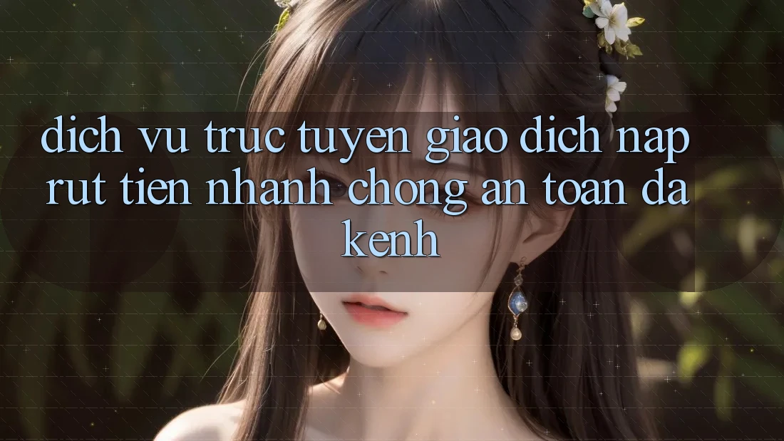 Dịch vụ trực tuyến Giao Dịch Nạp Rút Tiền: Nhanh chóng, An Toàn, Đa Kênh