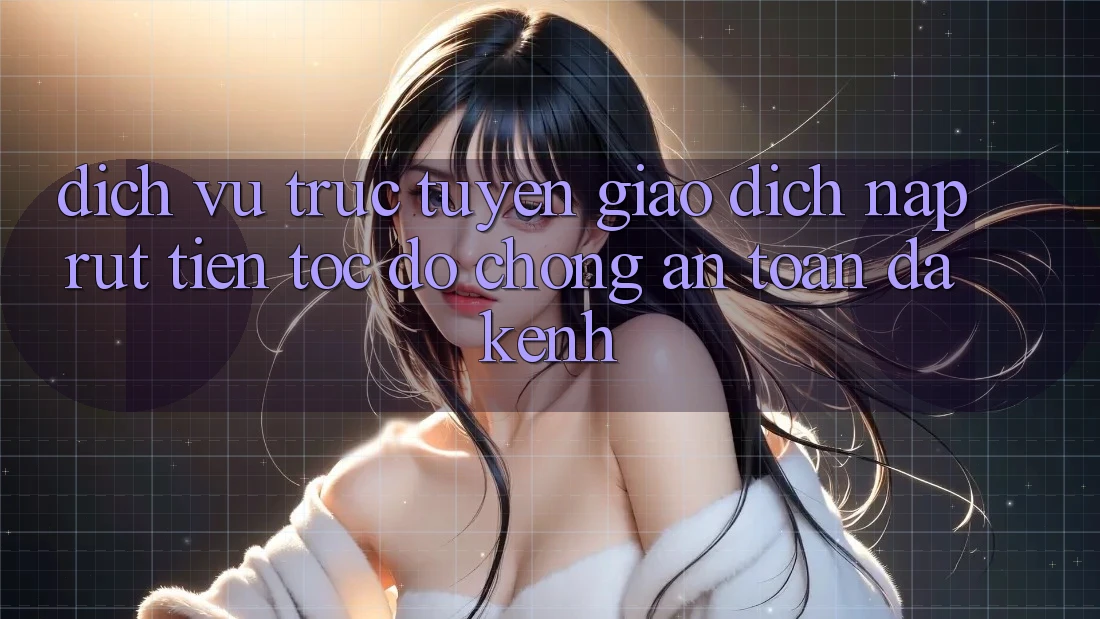 Dịch vụ trực tuyến Giao Dịch Nạp Rút Tiền: Tốc độ Chóng, An Toàn, Đa Kênh Dịch vụ trực tuyến Giao Dịch Nạp Rút Tiền: Tốc độ Chóng, An Toàn, Đa Kênh
