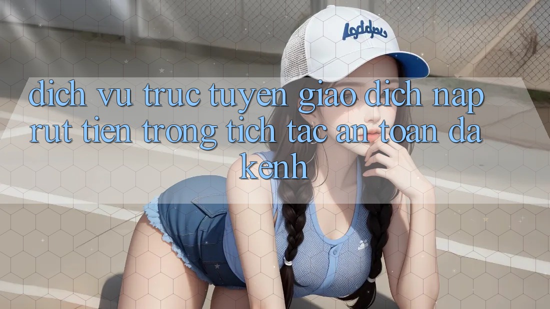 Dịch vụ trực tuyến Giao Dịch Nạp Rút Tiền: Trong tích tắc, An Toàn, Đa Kênh