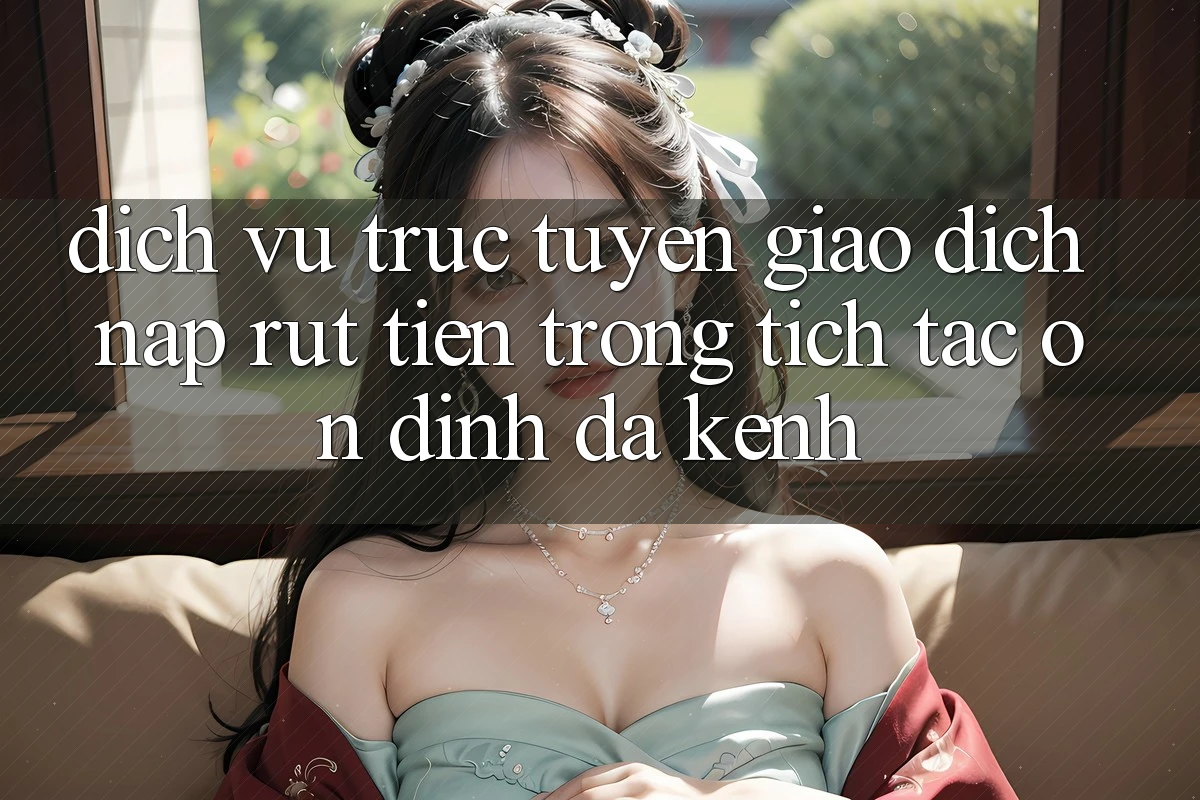 Dịch vụ trực tuyến Giao Dịch Nạp Rút Tiền: Trong tích tắc, Ổn định, Đa Kênh Dịch vụ trực tuyến Giao Dịch Nạp Rút Tiền: Trong tích tắc, Ổn định, Đa Kênh
