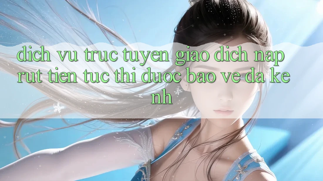 Dịch vụ trực tuyến Giao Dịch Nạp Rút Tiền: Tức thì, Được bảo vệ, Đa Kênh