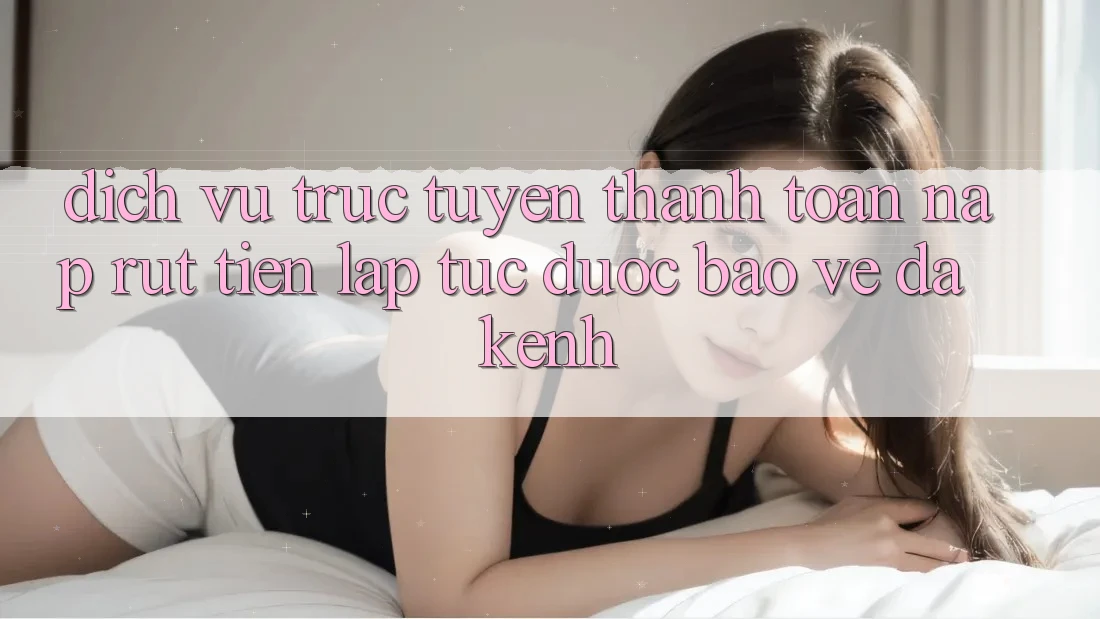 Dịch vụ trực tuyến Thanh toán Nạp Rút Tiền: Lập tức, Được bảo vệ, Đa Kênh