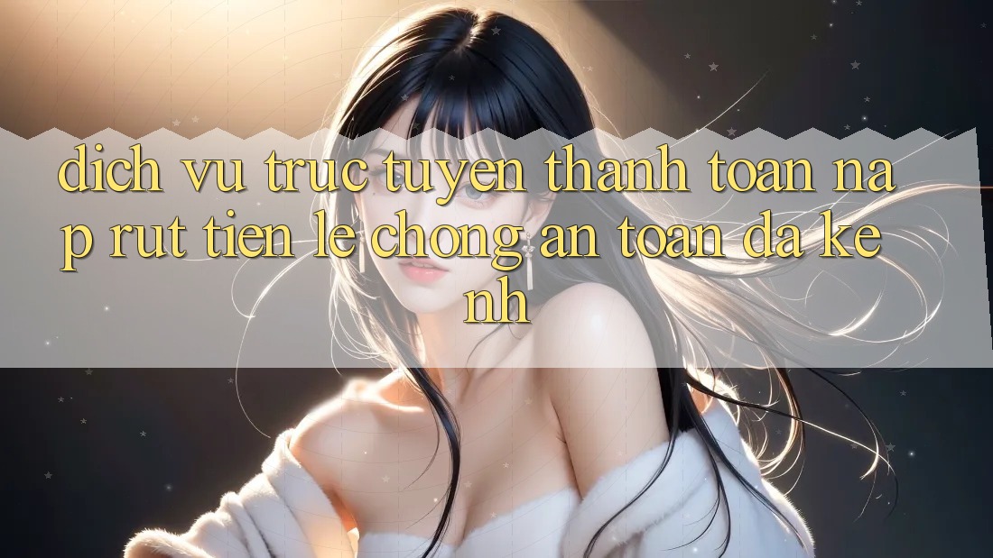 Dịch vụ trực tuyến Thanh toán Nạp Rút Tiền: Lẹ Chóng, An Toàn, Đa Kênh