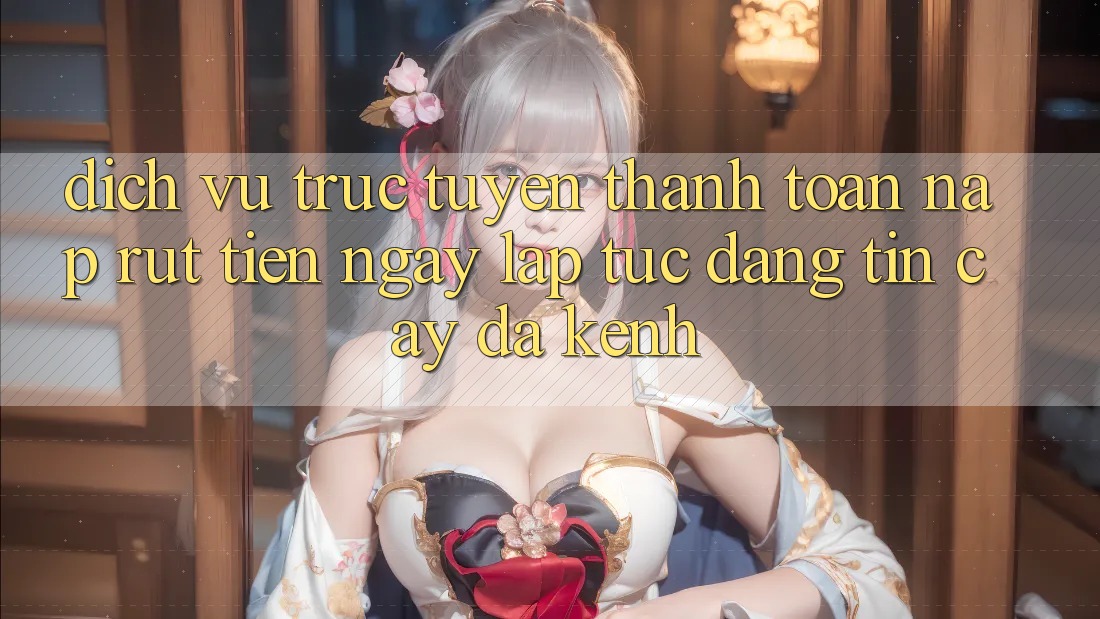Dịch vụ trực tuyến Thanh toán Nạp Rút Tiền: Ngay lập tức, Đáng tin cậy, Đa Kênh