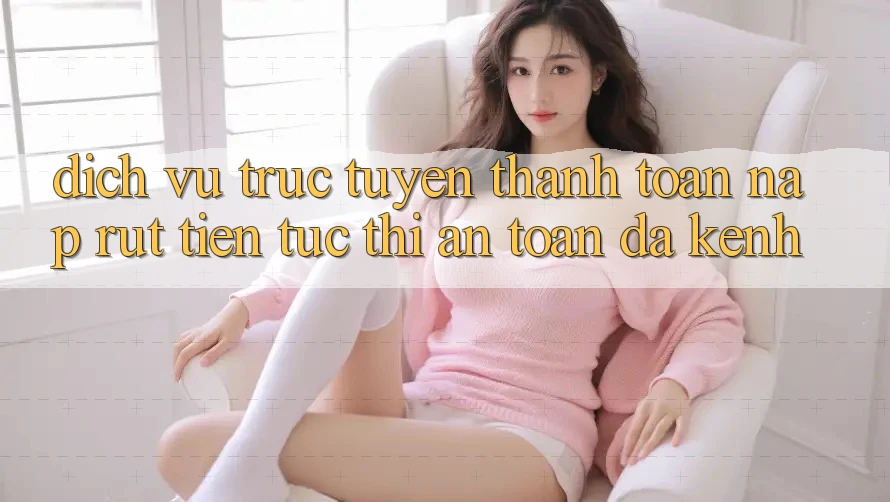 Dịch vụ trực tuyến Thanh toán Nạp Rút Tiền: Tức thì, An Toàn, Đa Kênh Dịch vụ trực tuyến Thanh toán Nạp Rút Tiền: Tức thì, An Toàn, Đa Kênh