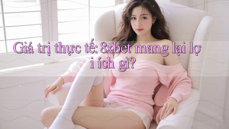 Giá trị thực tế: 8xbet mang lại lợi ích gì?